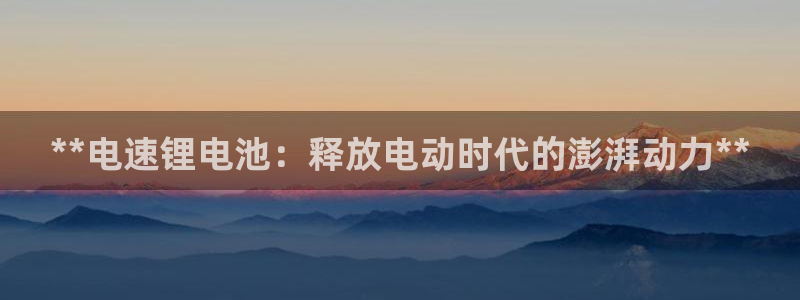 尊龙凯时官网正规吗：**电速锂电池：释放电动时代的澎湃动力**