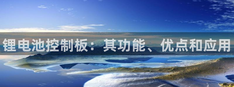 ag尊龙凯时集团：锂电池控制板：其功能、优点和应用