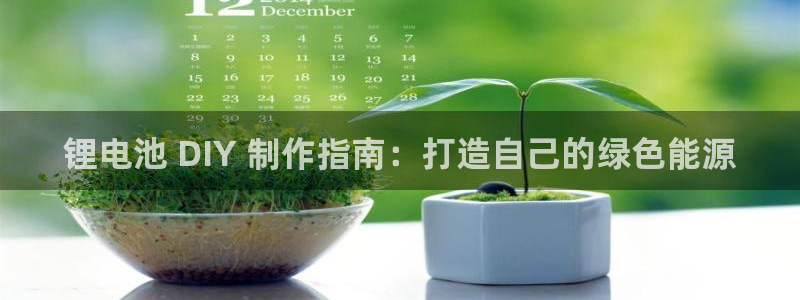 最新凯时官网网址：锂电池 DIY 制作指南：打造自己的绿色能源
