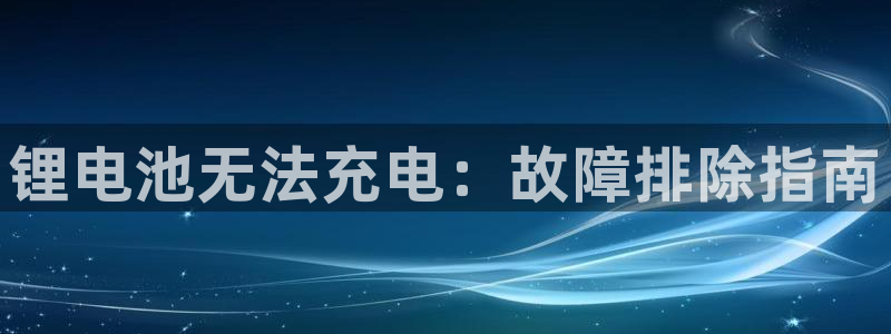 凯时国际最新：锂电池无法充电：故障排除指南