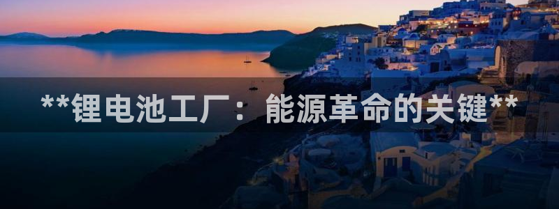 凯时官网手机版首页：**锂电池工厂：能源革命的关键**