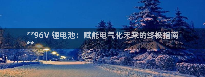 尊龙凯时人生就博：**96V 锂电池：赋能电气化未来的终极指南
**