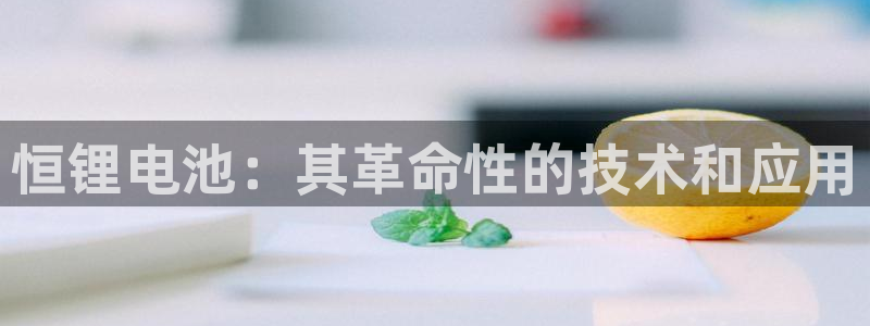 尊龙官网入口：恒锂电池：其革命性的技术和