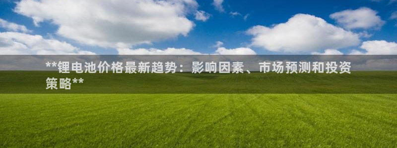 尊龙人生就是博旧版现金娱乐一下：**锂电池价格最新趋势：影响因素、市场预测和投资
策略**