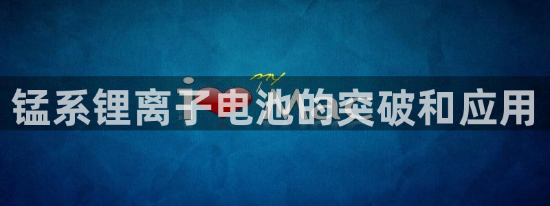 凯时官网app下载官方网站：锰系锂离子电池的突破和应用